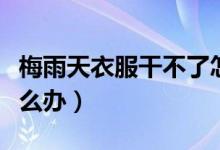 梅雨天衣服干不了怎么办（梅雨天衣服不干怎么办）