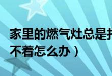 家里的燃气灶总是打不着火怎么办（燃气灶打不着怎么办）
