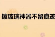 擦玻璃神器不留痕迹（怎么擦玻璃不留痕迹）
