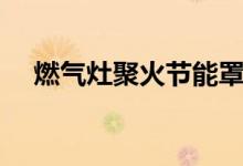 燃气灶聚火节能罩（燃气灶怎么用节能）
