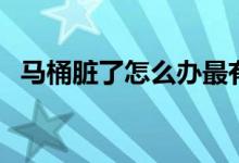 马桶脏了怎么办最有效（马桶脏了怎么办）