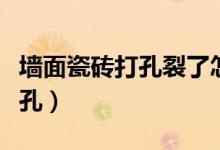 墙面瓷砖打孔裂了怎么补救（墙面瓷砖怎么打孔）