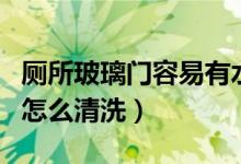 厕所玻璃门容易有水渍怎么清洗（浴室玻璃门怎么清洗）