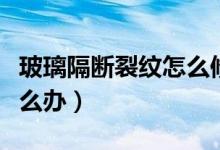 玻璃隔断裂纹怎么修复（玻璃隔断出现裂纹怎么办）