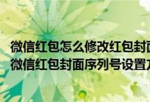 微信红包怎么修改红包封面序列号（微信红包封面怎么设置-微信红包封面序列号设置方法）