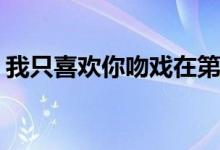 我只喜欢你吻戏在第几集(乔一和言默的吻戏)
