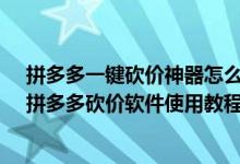 拼多多一键砍价神器怎么用（拼多多砍价神器软件怎么用-拼多多砍价软件使用教程）