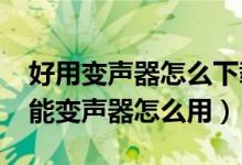 好用变声器怎么下载（万能变声器怎么调-万能变声器怎么用）