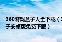 360游戏盒子大全下载（360游戏盒子免费下载-360游戏盒子安卓版免费下载）