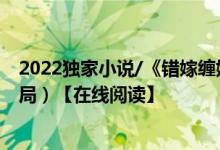 2022独家小说/《错嫁缠婚：首富老公乖乖宠我！》（大结局）【在线阅读】