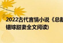 2022古代言情小说《总裁的错嫁甜妻》左辰夜乔然(总裁的错嫁甜妻全文阅读)