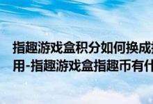 指趣游戏盒积分如何换成指趣币（指趣游戏盒的指趣币怎么用-指趣游戏盒指趣币有什么用）