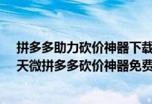 拼多多助力砍价神器下载（天微拼多多砍价神器在哪下载-天微拼多多砍价神器免费下载）