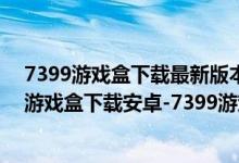 7399游戏盒下载最新版本（7399游戏盒安卓版下载-7399游戏盒下载安卓-7399游戏盒apk免费下载）