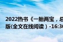 2022热书《一胎两宝，总裁宠妻火辣辣/唐果果薄远》完整版(全文在线阅读）-16:30:28