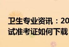 卫生专业资讯：2022浙江省医学卫生资格考试准考证如何下载