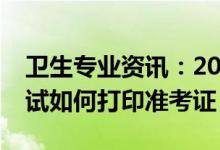 卫生专业资讯：2022湖南省卫生专业技术考试如何打印准考证？