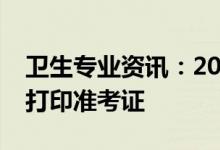 卫生专业资讯：2022卫生技术资格考试怎么打印准考证