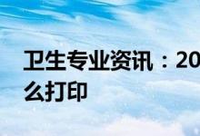 卫生专业资讯：2022卫生职称考试准考证怎么打印