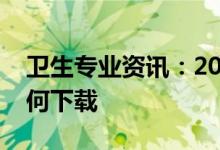 卫生专业资讯：2022卫生考试准考证网上如何下载