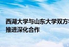 西湖大学与山东大学双方将在建立合作会商机制等方面务实推进深化合作