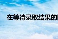 在等待录取结果的同时我们应该做些什么
