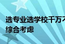 选专业选学校千万不能乱选需要结合多方面来综合考虑