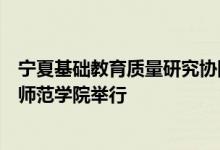 宁夏基础教育质量研究协同创新中心成立暨揭牌仪式在宁夏师范学院举行