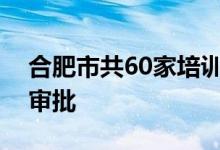 合肥市共60家培训机构在民政部门完成登记审批