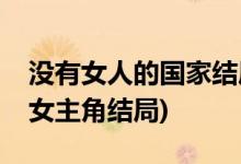 没有女人的国家结局是什么(没有女人的国家女主角结局)