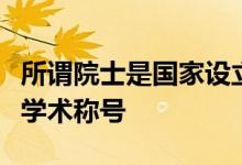 所谓院士是国家设立的科学技术方面的最高级学术称号