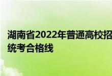 湖南省2022年普通高校招生艺术类专业统一考试考生成绩和统考合格线