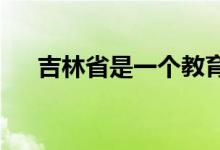 吉林省是一个教育资源非常丰厚的省份