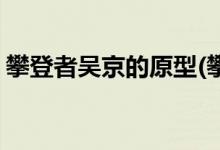 攀登者吴京的原型(攀登者吴京饰演什么角色)