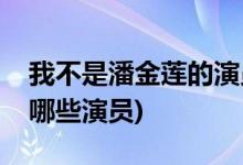 我不是潘金莲的演员有哪些(我不是潘金莲有哪些演员)