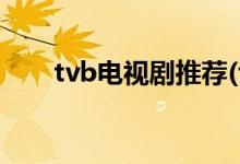 tvb电视剧推荐(tvb经典必看电视剧)