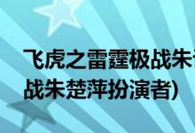 飞虎之雷霆极战朱议员谁演的(飞虎之雷霆极战朱楚萍扮演者)