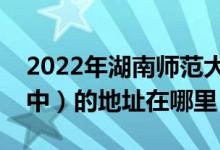 2022年湖南师范大学附属中学（湖南师大附中）的地址在哪里