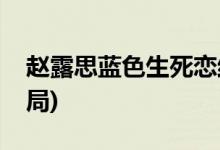 赵露思蓝色生死恋结局(蓝色生死恋赵露思结局)