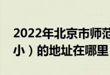 2022年北京市师范大学实验小学（北师大附小）的地址在哪里