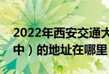 2022年西安交通大学附属中学（西安交大附中）的地址在哪里