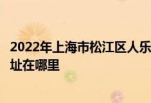 2022年上海市松江区人乐幼儿园（原荣乐幼儿园分部）的地址在哪里