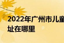 2022年广州市儿童活动中心艺术幼儿园的地址在哪里