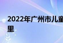 2022年广州市儿童福利会幼儿园的地址在哪里