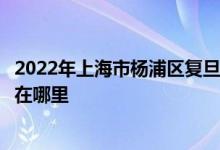 2022年上海市杨浦区复旦大学附属小学（复旦附小）的地址在哪里