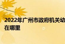 2022年广州市政府机关幼儿园（市政府机关幼儿园）的地址在哪里