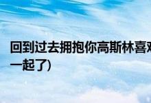 回到过去拥抱你高斯林喜欢谁(回到过去拥抱你高斯林和谁在一起了)