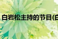 白岩松主持的节目(白岩松主持的节目有哪些)