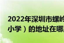2022年深圳市螺岭外国语实验学校（原螺岭小学）的地址在哪里