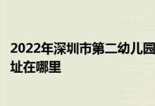 2022年深圳市第二幼儿园（原深圳市机关第二幼儿园）的地址在哪里